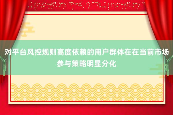对平台风控规则高度依赖的用户群体在在当前市场参与策略明显分化