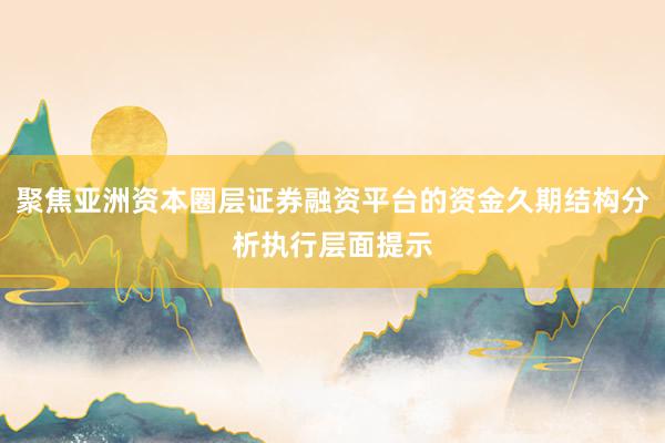 聚焦亚洲资本圈层证券融资平台的资金久期结构分析执行层面提示