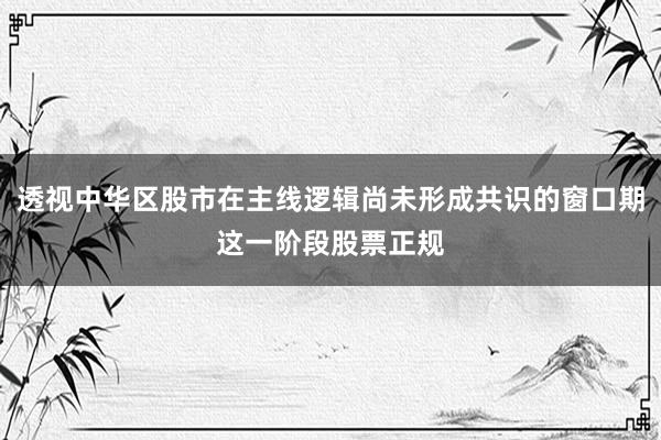 透视中华区股市在主线逻辑尚未形成共识的窗口期这一阶段股票正规
