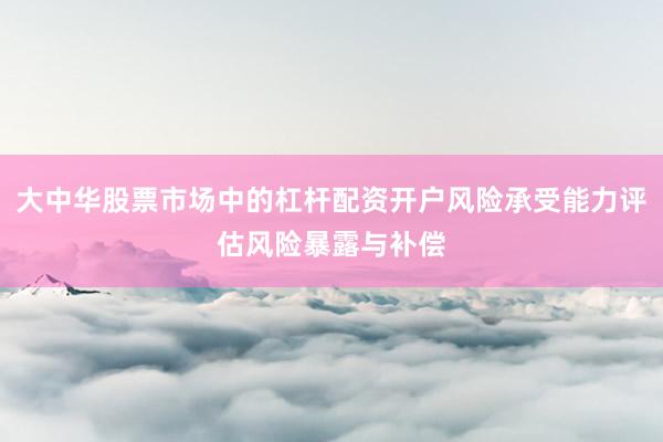 大中华股票市场中的杠杆配资开户风险承受能力评估风险暴露与补偿