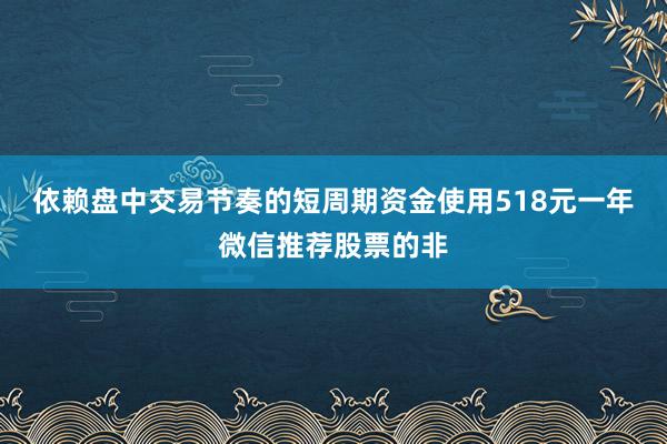 依赖盘中交易节奏的短周期资金使用518元一年微信推荐股票的非