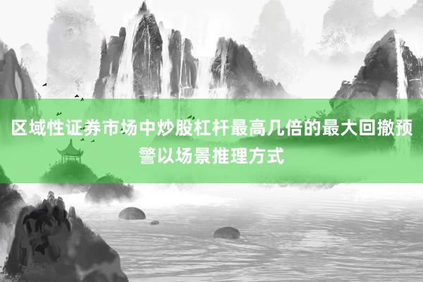 区域性证券市场中炒股杠杆最高几倍的最大回撤预警以场景推理方式