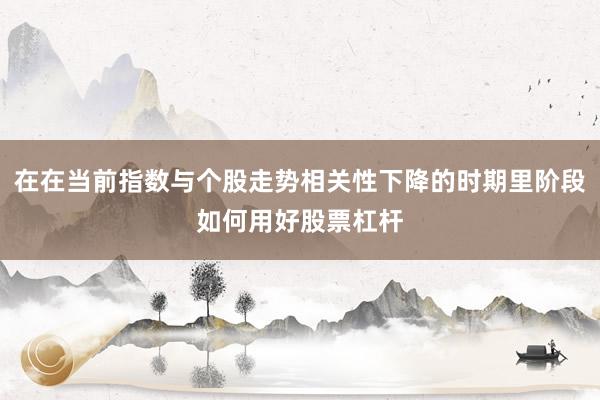 在在当前指数与个股走势相关性下降的时期里阶段如何用好股票杠杆