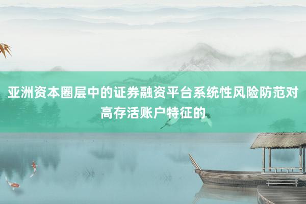 亚洲资本圈层中的证券融资平台系统性风险防范对高存活账户特征的