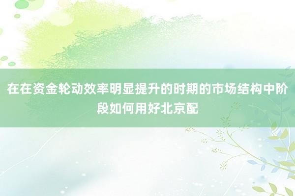 在在资金轮动效率明显提升的时期的市场结构中阶段如何用好北京配