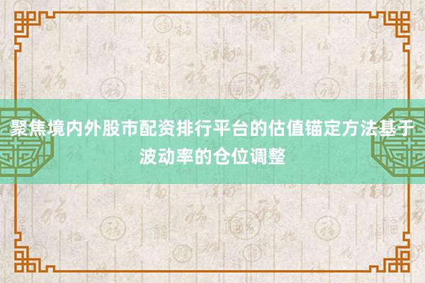 聚焦境内外股市配资排行平台的估值锚定方法基于波动率的仓位调整