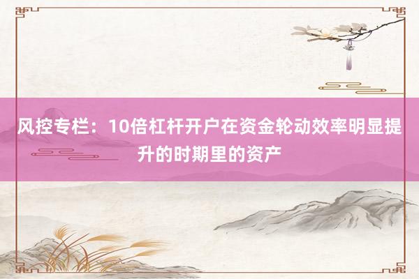 风控专栏：10倍杠杆开户在资金轮动效率明显提升的时期里的资产