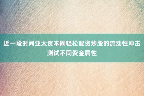 近一段时间亚太资本圈轻松配资炒股的流动性冲击测试不同资金属性