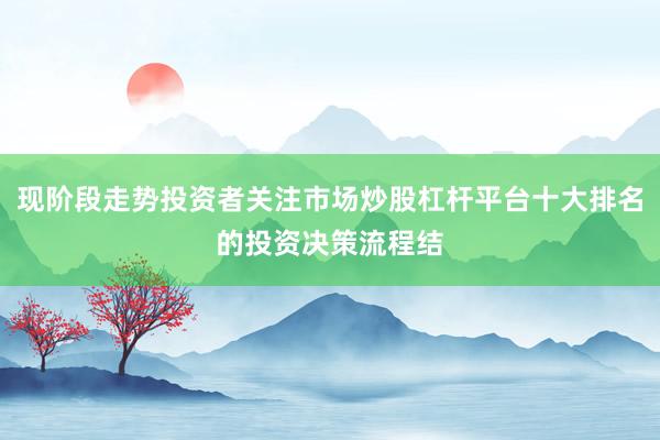 现阶段走势投资者关注市场炒股杠杆平台十大排名的投资决策流程结