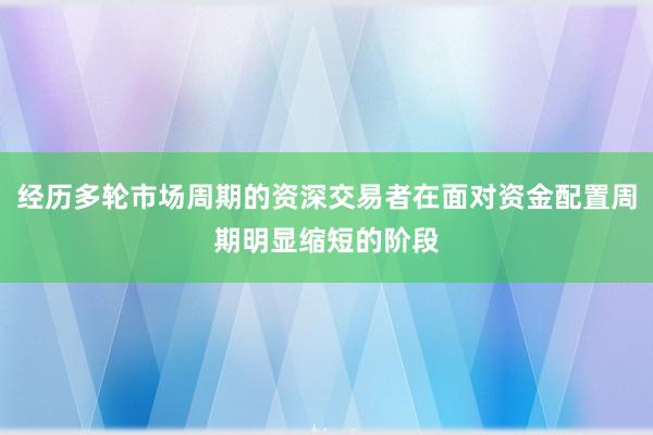 经历多轮市场周期的资深交易者在面对资金配置周期明显缩短的阶段