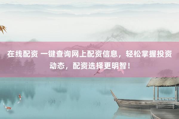 在线配资 一键查询网上配资信息，轻松掌握投资动态，配资选择更明智！