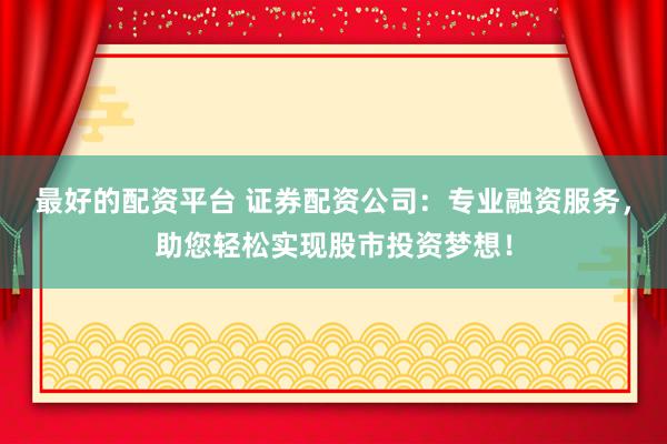 最好的配资平台 证券配资公司：专业融资服务，助您轻松实现股市投资梦想！