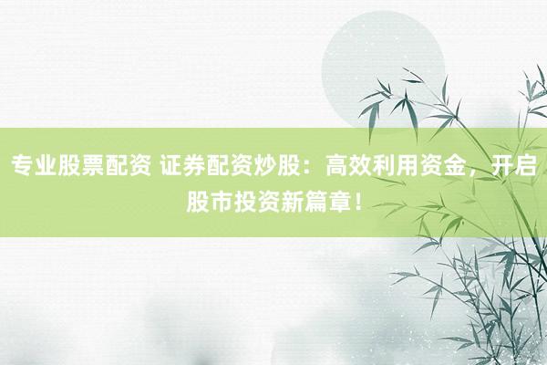 专业股票配资 证券配资炒股：高效利用资金，开启股市投资新篇章！