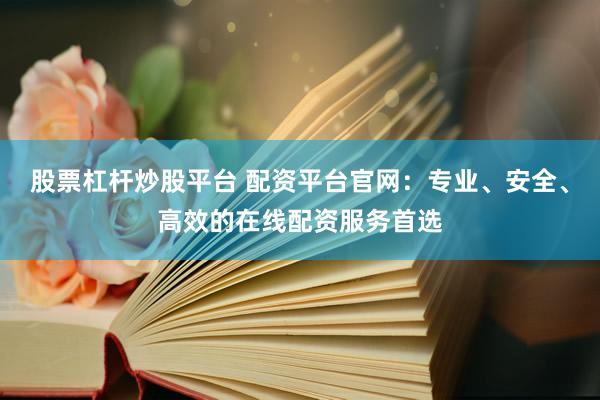 股票杠杆炒股平台 配资平台官网：专业、安全、高效的在线配资服务首选