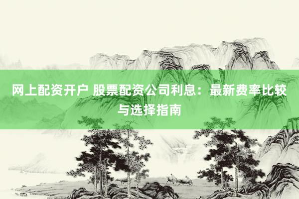网上配资开户 股票配资公司利息：最新费率比较与选择指南