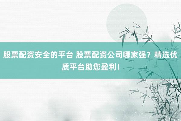 股票配资安全的平台 股票配资公司哪家强？精选优质平台助您盈利！