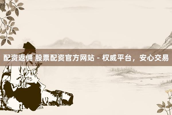 配资返佣 股票配资官方网站 - 权威平台，安心交易