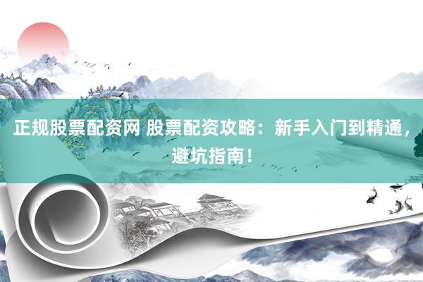 正规股票配资网 股票配资攻略：新手入门到精通，避坑指南！