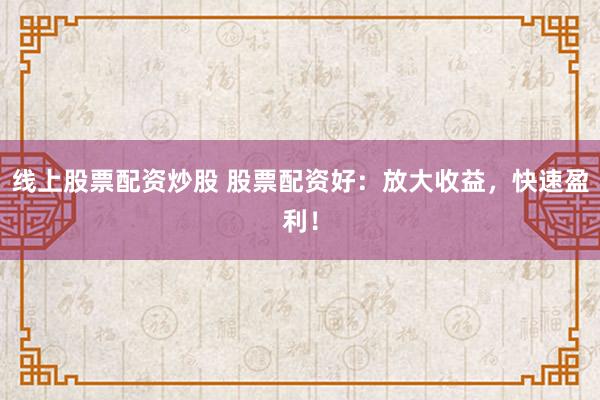 线上股票配资炒股 股票配资好：放大收益，快速盈利！