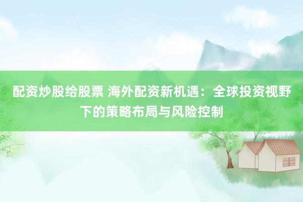 配资炒股给股票 海外配资新机遇：全球投资视野下的策略布局与风险控制