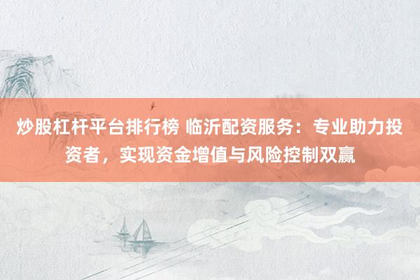 炒股杠杆平台排行榜 临沂配资服务：专业助力投资者，实现资金增值与风险控制双赢