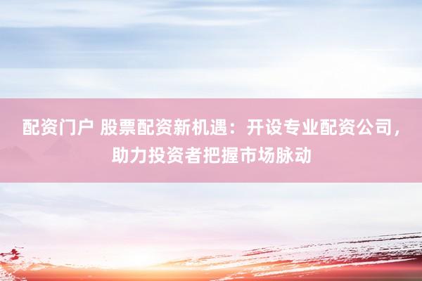 配资门户 股票配资新机遇：开设专业配资公司，助力投资者把握市场脉动