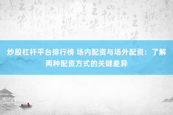 炒股杠杆平台排行榜 场内配资与场外配资：了解两种配资方式的关键差异