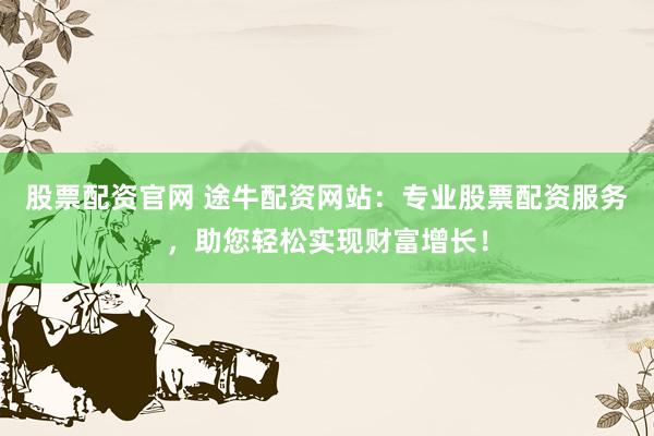 股票配资官网 途牛配资网站：专业股票配资服务，助您轻松实现财富增长！
