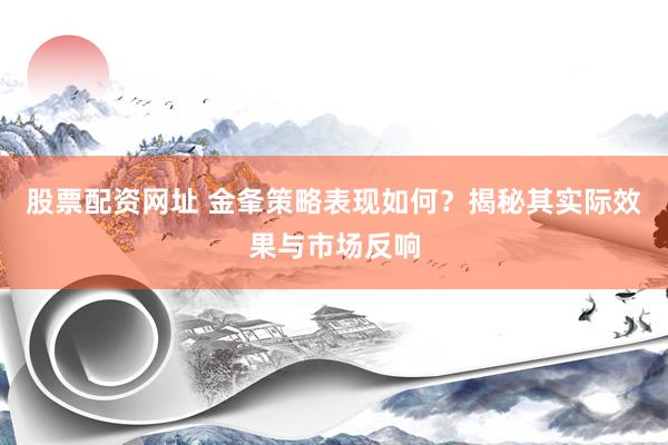 股票配资网址 金夆策略表现如何？揭秘其实际效果与市场反响