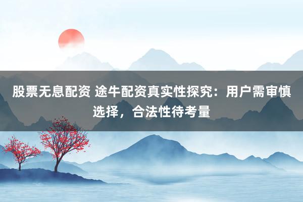 股票无息配资 途牛配资真实性探究：用户需审慎选择，合法性待考量