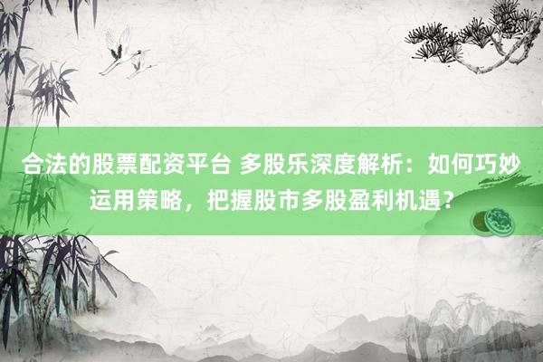 合法的股票配资平台 多股乐深度解析：如何巧妙运用策略，把握股市多股盈利机遇？