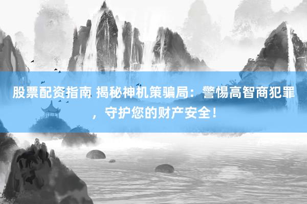 股票配资指南 揭秘神机策骗局：警惕高智商犯罪，守护您的财产安全！