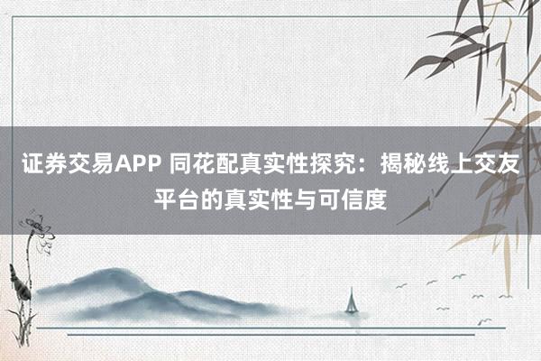 证券交易APP 同花配真实性探究：揭秘线上交友平台的真实性与可信度