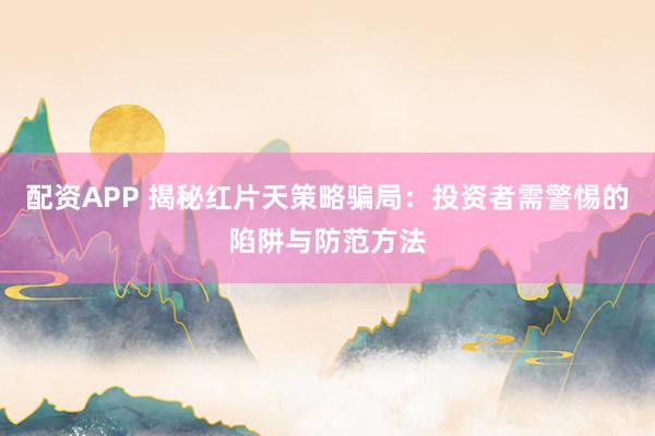 配资APP 揭秘红片天策略骗局：投资者需警惕的陷阱与防范方法