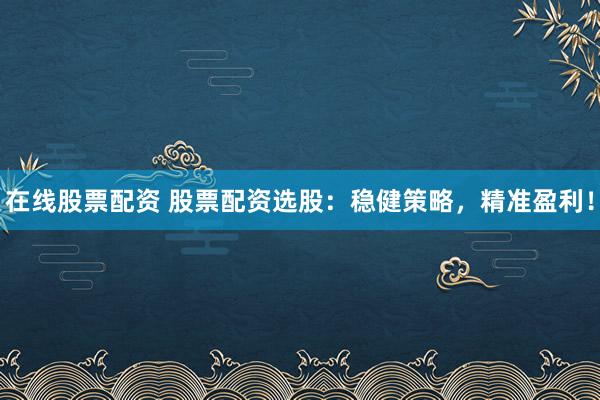 在线股票配资 股票配资选股：稳健策略，精准盈利！