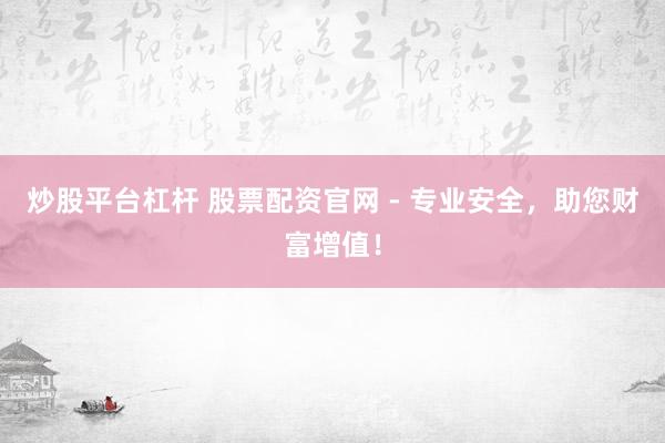 炒股平台杠杆 股票配资官网 - 专业安全，助您财富增值！