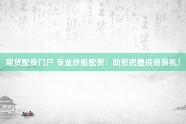 期货配资门户 专业炒股配资：助您把握投资良机！