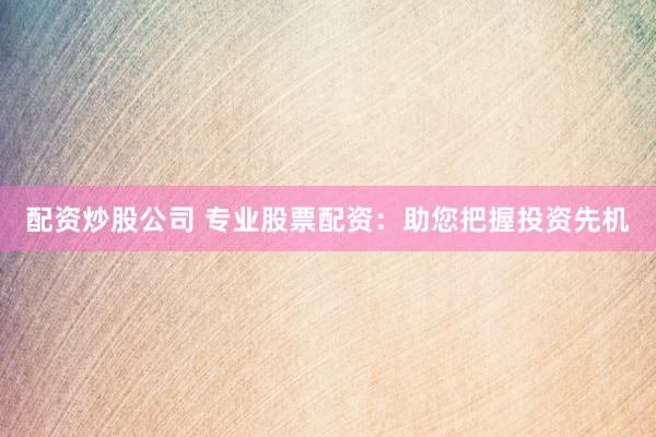 配资炒股公司 专业股票配资：助您把握投资先机