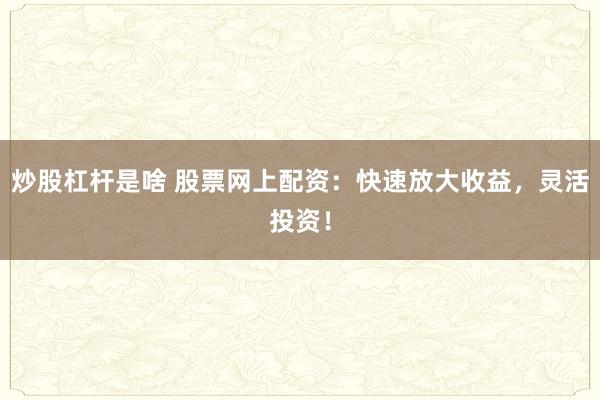 炒股杠杆是啥 股票网上配资：快速放大收益，灵活投资！