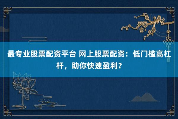 最专业股票配资平台 网上股票配资：低门槛高杠杆，助你快速盈利？