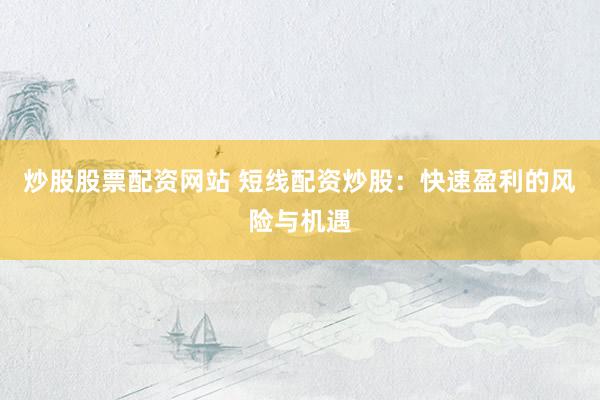 炒股股票配资网站 短线配资炒股：快速盈利的风险与机遇