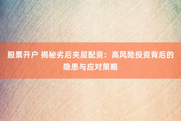 股票开户 揭秘劣后夹层配资：高风险投资背后的隐患与应对策略