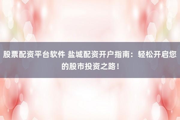 股票配资平台软件 盐城配资开户指南：轻松开启您的股市投资之路！
