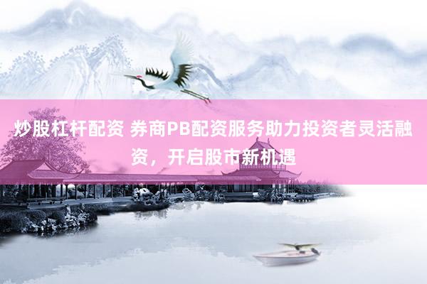 炒股杠杆配资 券商PB配资服务助力投资者灵活融资，开启股市新机遇