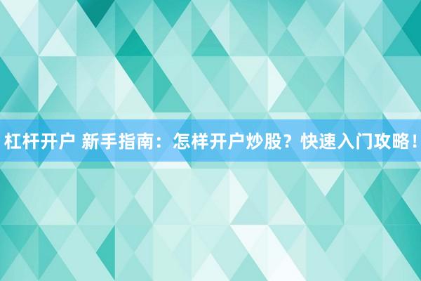 杠杆开户 新手指南：怎样开户炒股？快速入门攻略！