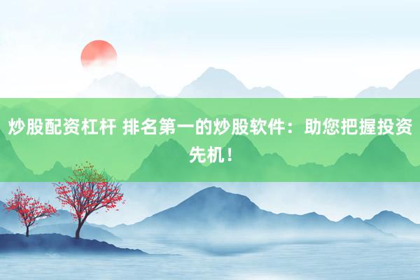 炒股配资杠杆 排名第一的炒股软件：助您把握投资先机！