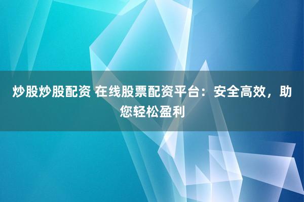 炒股炒股配资 在线股票配资平台：安全高效，助您轻松盈利