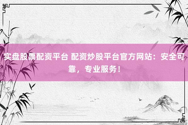 实盘股票配资平台 配资炒股平台官方网站：安全可靠，专业服务！