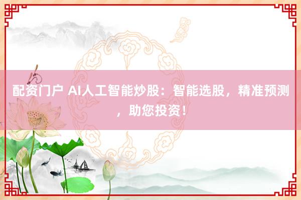 配资门户 AI人工智能炒股：智能选股，精准预测，助您投资！