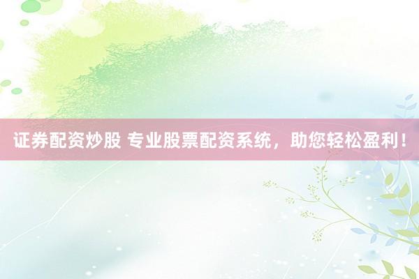 证券配资炒股 专业股票配资系统，助您轻松盈利！
